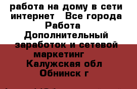 работа на дому в сети интернет - Все города Работа » Дополнительный заработок и сетевой маркетинг   . Калужская обл.,Обнинск г.
